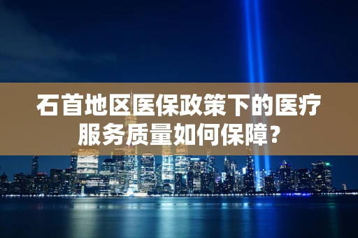 石首地区医保政策下的医疗服务质量如何保障？