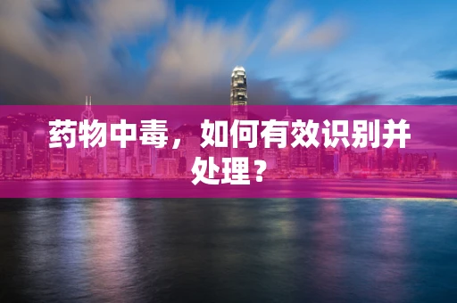 药物中毒，如何有效识别并处理？
