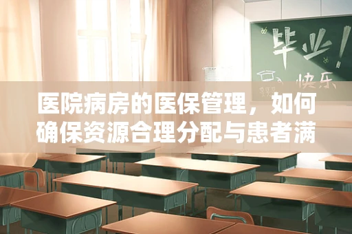 医院病房的医保管理，如何确保资源合理分配与患者满意度？