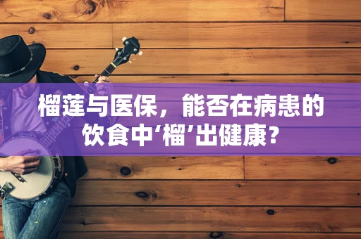 榴莲与医保，能否在病患的饮食中‘榴’出健康？