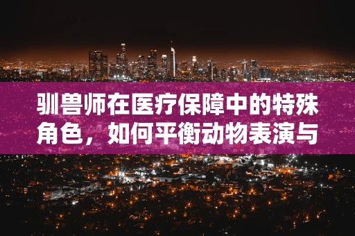 驯兽师在医疗保障中的特殊角色，如何平衡动物表演与患者安全？