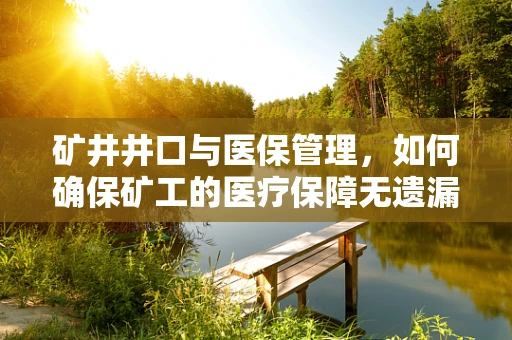 矿井井口与医保管理，如何确保矿工的医疗保障无遗漏？