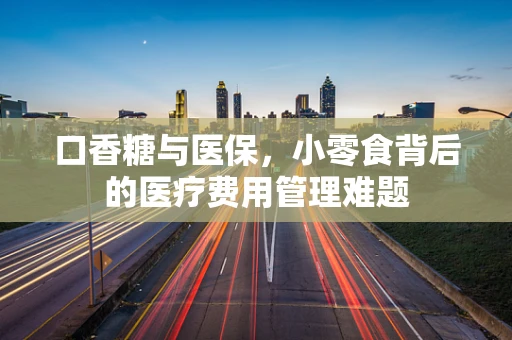 口香糖与医保，小零食背后的医疗费用管理难题