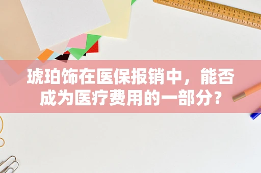 琥珀饰在医保报销中，能否成为医疗费用的一部分？