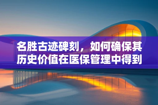 名胜古迹碑刻，如何确保其历史价值在医保管理中得到妥善保护？