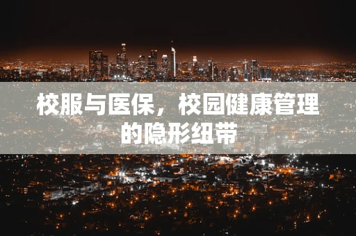 校服与医保，校园健康管理的隐形纽带