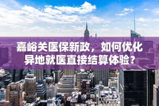 嘉峪关医保新政，如何优化异地就医直接结算体验？