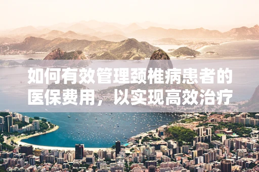如何有效管理颈椎病患者的医保费用，以实现高效治疗与成本控制？