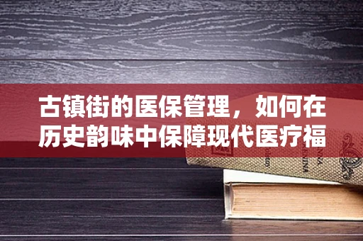 古镇街的医保管理，如何在历史韵味中保障现代医疗福利？