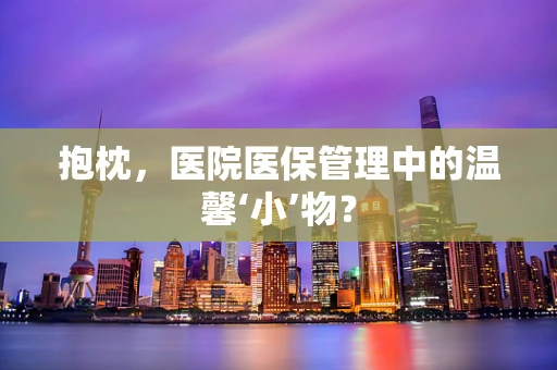 抱枕，医院医保管理中的温馨‘小’物？