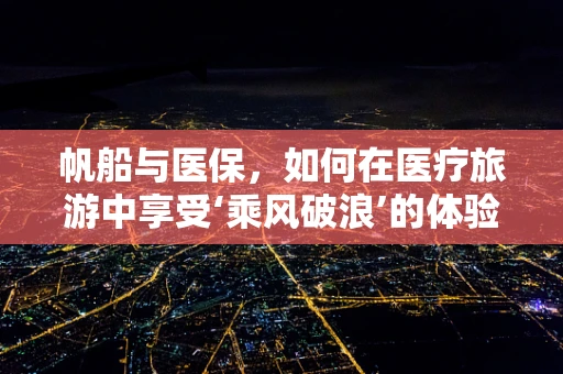 帆船与医保，如何在医疗旅游中享受‘乘风破浪’的体验？