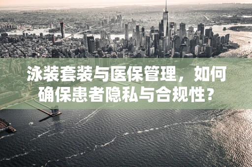 泳装套装与医保管理，如何确保患者隐私与合规性？
