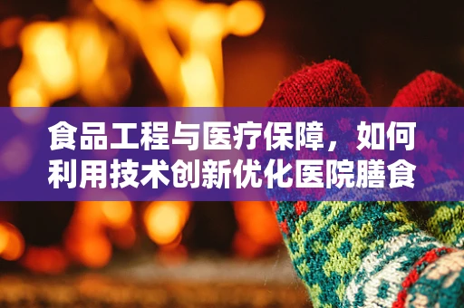 食品工程与医疗保障，如何利用技术创新优化医院膳食管理？