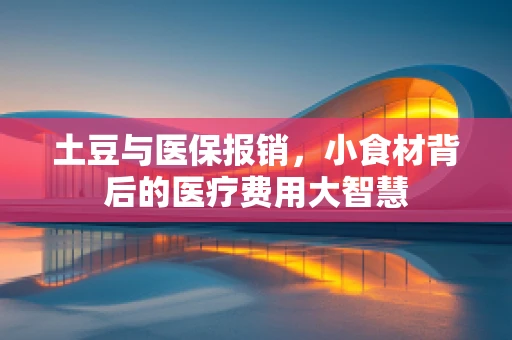土豆与医保报销，小食材背后的医疗费用大智慧