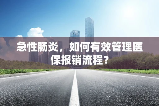 急性肠炎，如何有效管理医保报销流程？