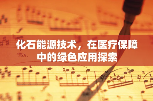 化石能源技术，在医疗保障中的绿色应用探索