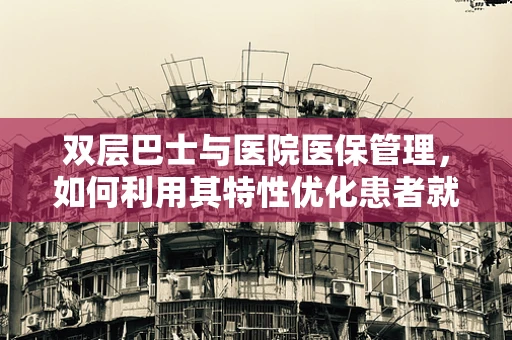 双层巴士与医院医保管理，如何利用其特性优化患者就医体验？