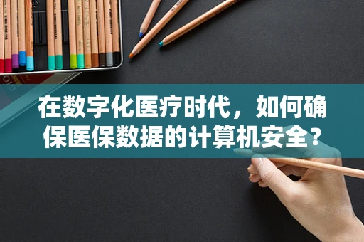 在数字化医疗时代，如何确保医保数据的计算机安全？