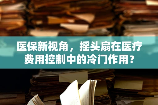 医保新视角，摇头扇在医疗费用控制中的冷门作用？
