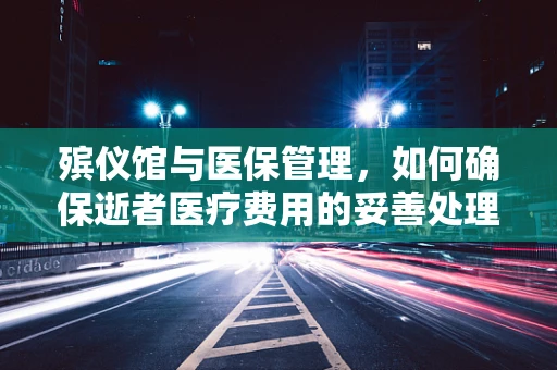 殡仪馆与医保管理，如何确保逝者医疗费用的妥善处理？