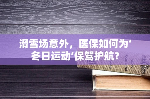 滑雪场意外，医保如何为‘冬日运动’保驾护航？