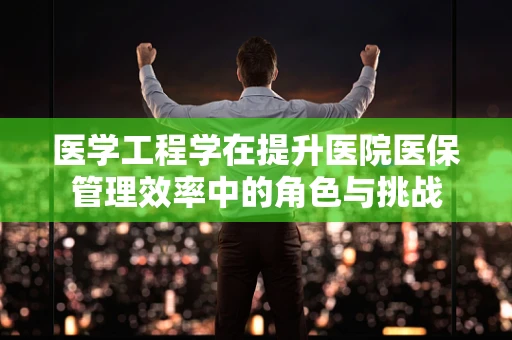 医学工程学在提升医院医保管理效率中的角色与挑战