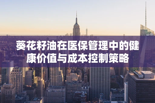 葵花籽油在医保管理中的健康价值与成本控制策略