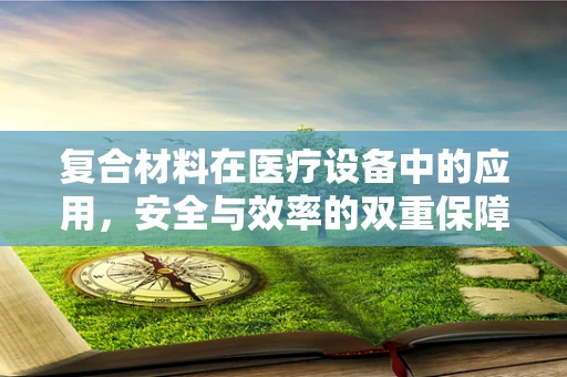 复合材料在医疗设备中的应用，安全与效率的双重保障？