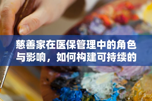 慈善家在医保管理中的角色与影响，如何构建可持续的医疗援助模式？