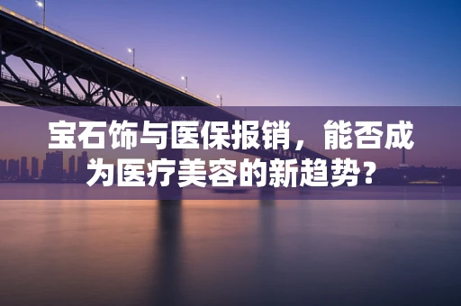 宝石饰与医保报销，能否成为医疗美容的新趋势？