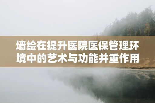 墙绘在提升医院医保管理环境中的艺术与功能并重作用