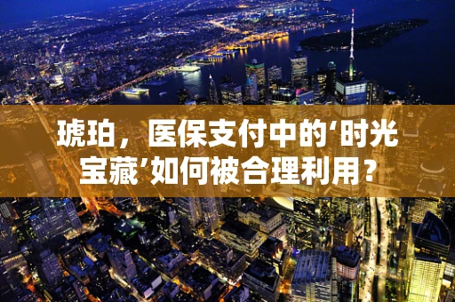 琥珀，医保支付中的‘时光宝藏’如何被合理利用？
