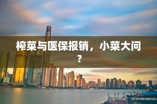 榨菜与医保报销，小菜大问？