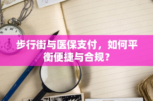 步行街与医保支付，如何平衡便捷与合规？