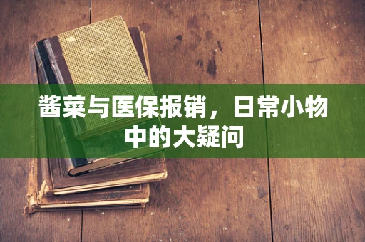 酱菜与医保报销，日常小物中的大疑问