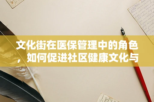 文化街在医保管理中的角色，如何促进社区健康文化与医保服务的融合？