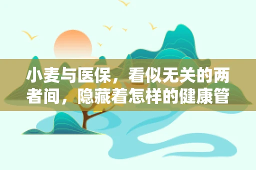 小麦与医保，看似无关的两者间，隐藏着怎样的健康管理智慧？