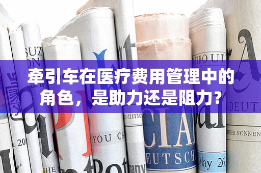 牵引车在医疗费用管理中的角色，是助力还是阻力？