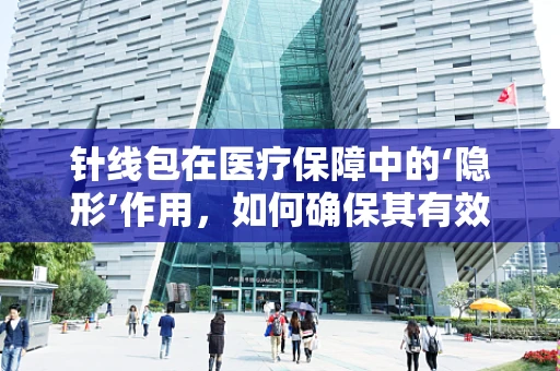 针线包在医疗保障中的‘隐形’作用，如何确保其有效管理与使用？