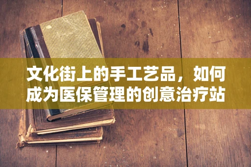 文化街上的手工艺品，如何成为医保管理的创意治疗站？