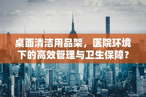 桌面清洁用品架，医院环境下的高效管理与卫生保障？