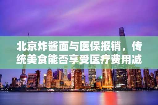 北京炸酱面与医保报销，传统美食能否享受医疗费用减免？