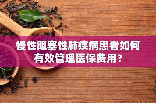 慢性阻塞性肺疾病患者如何有效管理医保费用？