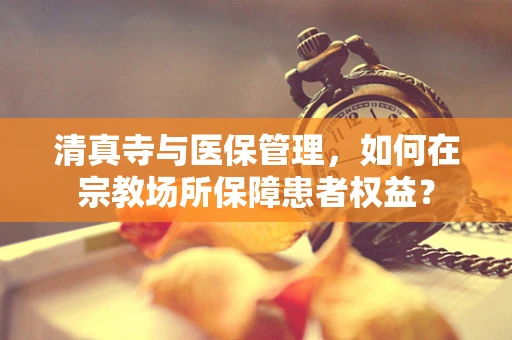 清真寺与医保管理，如何在宗教场所保障患者权益？