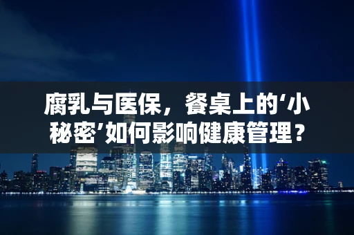 腐乳与医保，餐桌上的‘小秘密’如何影响健康管理？