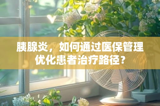 胰腺炎，如何通过医保管理优化患者治疗路径？