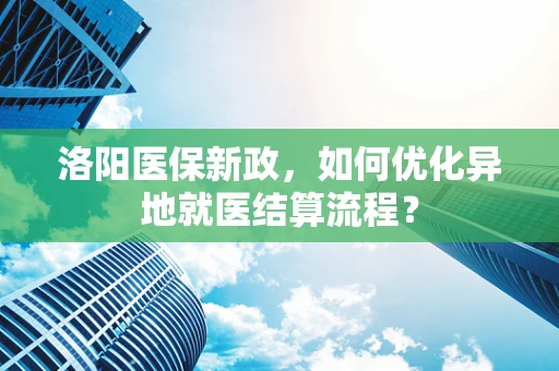 洛阳医保新政，如何优化异地就医结算流程？