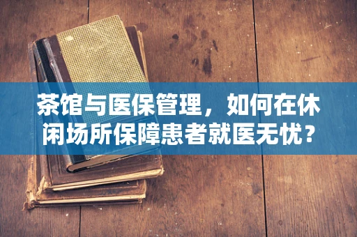茶馆与医保管理，如何在休闲场所保障患者就医无忧？