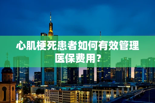 心肌梗死患者如何有效管理医保费用？