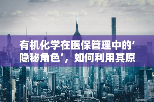有机化学在医保管理中的‘隐秘角色’，如何利用其原理优化药品审核？